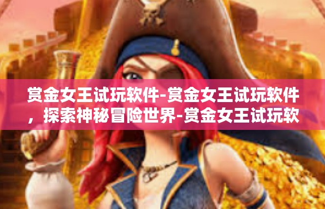赏金女王试玩软件-赏金女王试玩软件，探索神秘冒险世界-赏金女王试玩软件