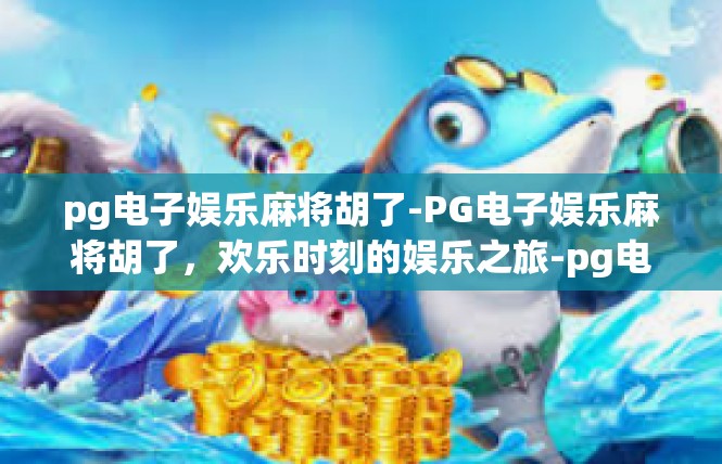 pg电子娱乐麻将胡了-PG电子娱乐麻将胡了，欢乐时刻的娱乐之旅-pg电子娱乐麻将胡了