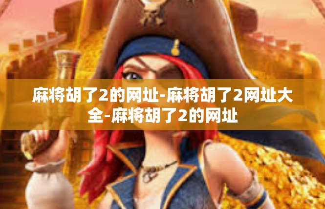 麻将胡了2的网址-麻将胡了2网址大全-麻将胡了2的网址
