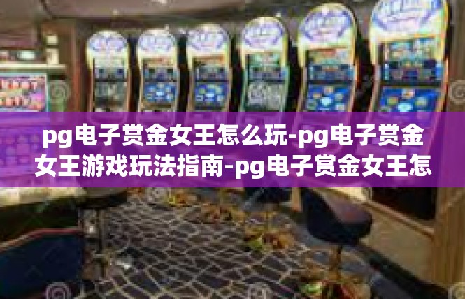 pg电子赏金女王怎么玩-pg电子赏金女王游戏玩法指南-pg电子赏金女王怎么玩