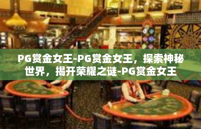 PG赏金女王-PG赏金女王，探索神秘世界，揭开荣耀之谜-PG赏金女王