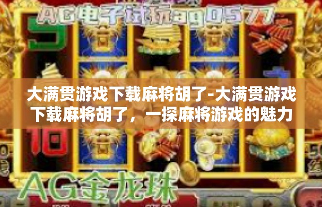 大满贯游戏下载麻将胡了-大满贯游戏下载麻将胡了，一探麻将游戏的魅力-大满贯游戏下载麻将胡了