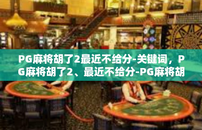 PG麻将胡了2最近不给分-关键词，PG麻将胡了2、最近不给分-PG麻将胡了2最近不给分