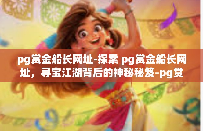 pg赏金船长网址-探索 pg赏金船长网址，寻宝江湖背后的神秘秘笈-pg赏金船长网址
