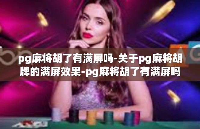 pg麻将胡了有满屏吗-关于pg麻将胡牌的满屏效果-pg麻将胡了有满屏吗