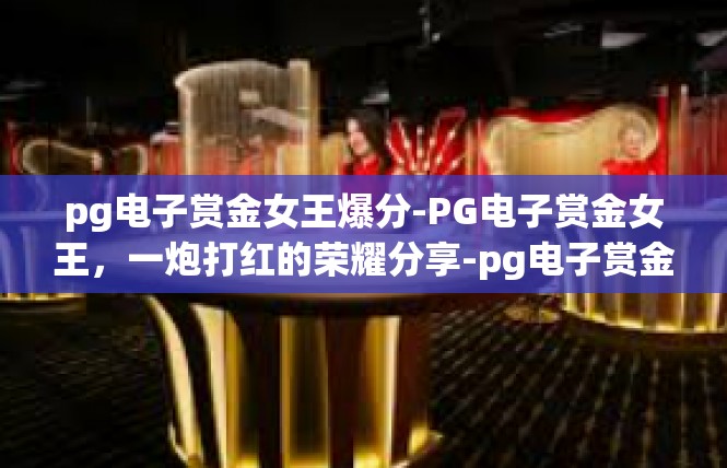 pg电子赏金女王爆分-PG电子赏金女王，一炮打红的荣耀分享-pg电子赏金女王爆分
