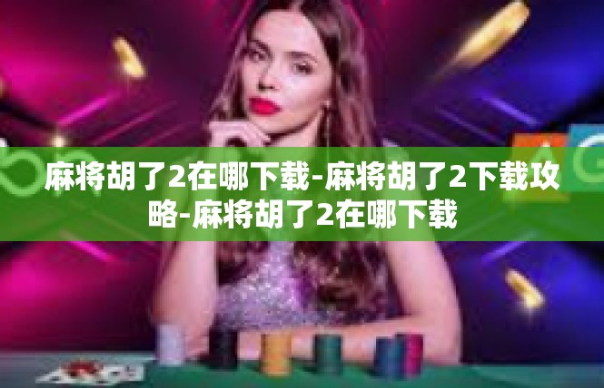 麻将胡了2在哪下载-麻将胡了2下载攻略-麻将胡了2在哪下载