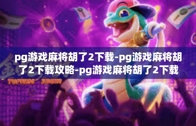 pg游戏麻将胡了2下载-pg游戏麻将胡了2下载攻略-pg游戏麻将胡了2下载