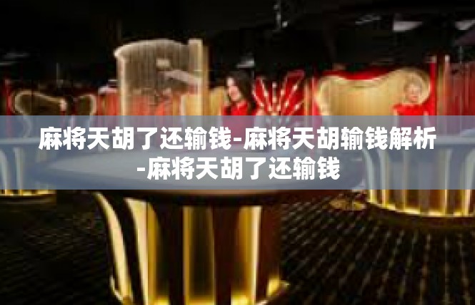 麻将天胡了还输钱-麻将天胡输钱解析-麻将天胡了还输钱
