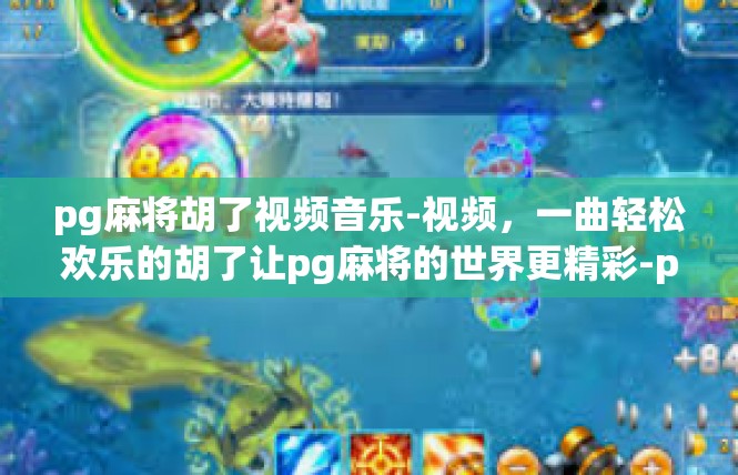 pg麻将胡了视频音乐-视频，一曲轻松欢乐的胡了让pg麻将的世界更精彩-pg麻将胡了视频音乐