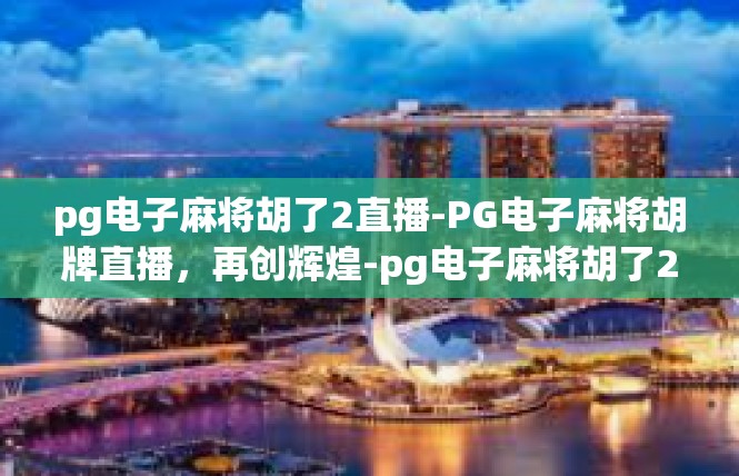 pg电子麻将胡了2直播-PG电子麻将胡牌直播，再创辉煌-pg电子麻将胡了2直播