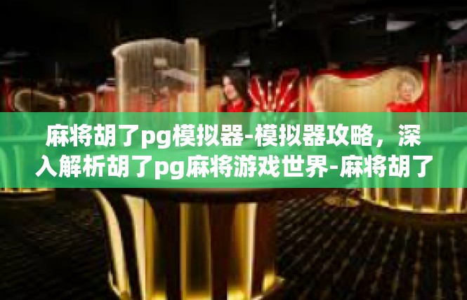 麻将胡了pg模拟器-模拟器攻略，深入解析胡了pg麻将游戏世界-麻将胡了pg模拟器
