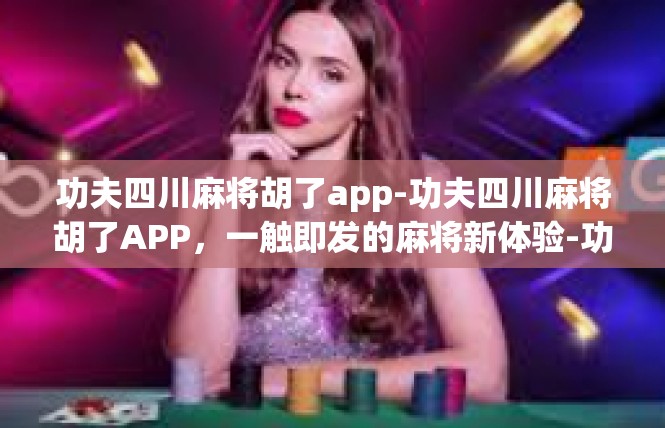 功夫四川麻将胡了app-功夫四川麻将胡了APP，一触即发的麻将新体验-功夫四川麻将胡了app