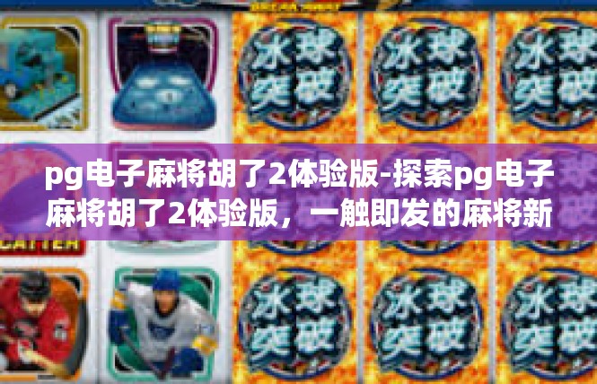 pg电子麻将胡了2体验版-探索pg电子麻将胡了2体验版，一触即发的麻将新世界-pg电子麻将胡了2体验版