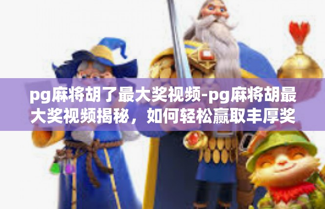 pg麻将胡了最大奖视频-pg麻将胡最大奖视频揭秘，如何轻松赢取丰厚奖金-pg麻将胡了最大奖视频