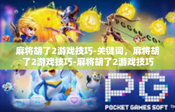 麻将胡了2游戏技巧-关键词，麻将胡了2游戏技巧-麻将胡了2游戏技巧