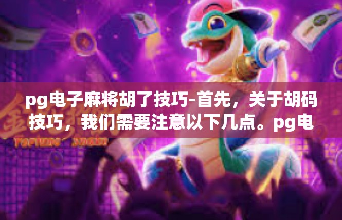 pg电子麻将胡了技巧-首先，关于胡码技巧，我们需要注意以下几点。pg电子麻将胡了技巧