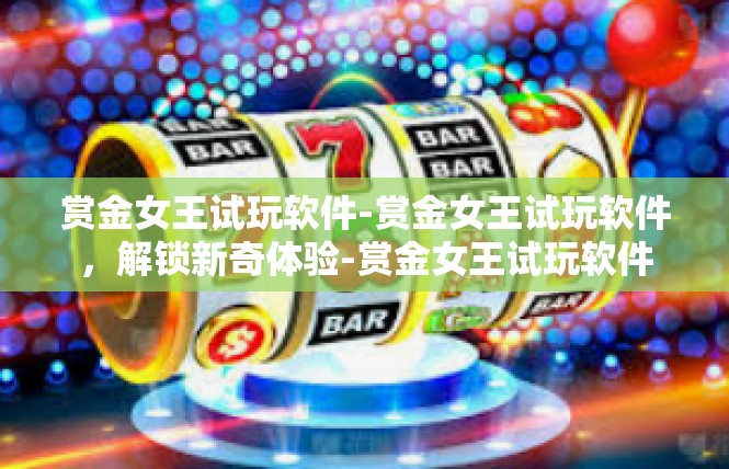 赏金女王试玩软件-赏金女王试玩软件，解锁新奇体验-赏金女王试玩软件