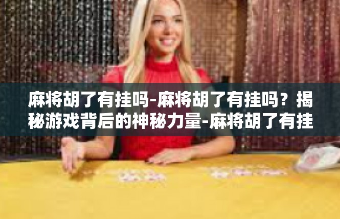 麻将胡了有挂吗-麻将胡了有挂吗？揭秘游戏背后的神秘力量-麻将胡了有挂吗