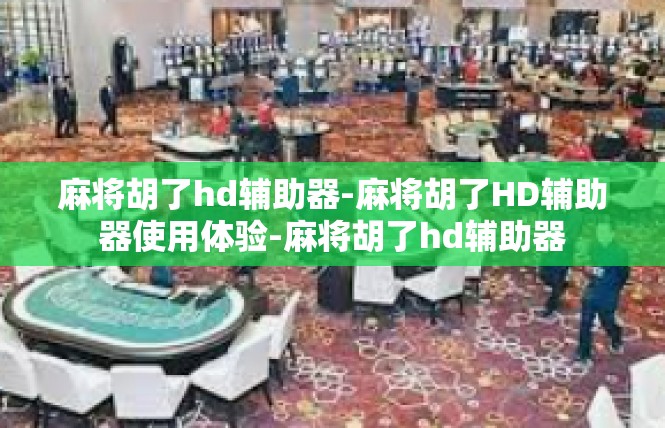 麻将胡了hd辅助器-麻将胡了HD辅助器使用体验-麻将胡了hd辅助器