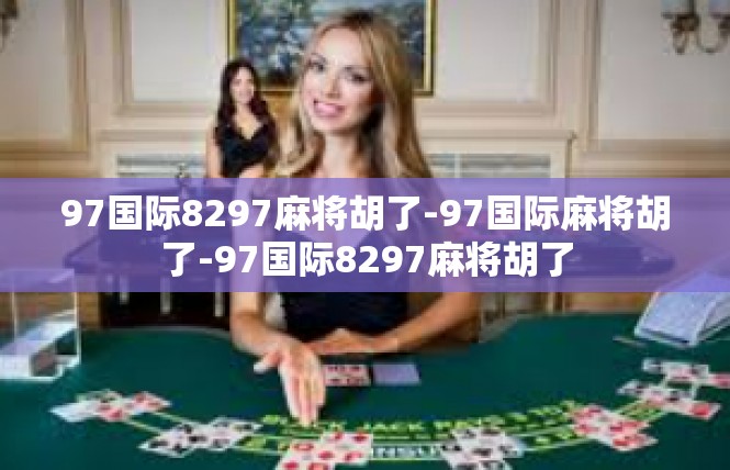 97国际8297麻将胡了-97国际麻将胡了-97国际8297麻将胡了