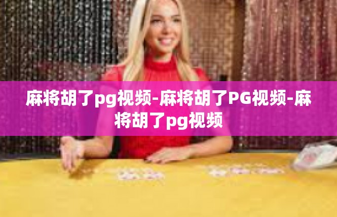 麻将胡了pg视频-麻将胡了PG视频-麻将胡了pg视频
