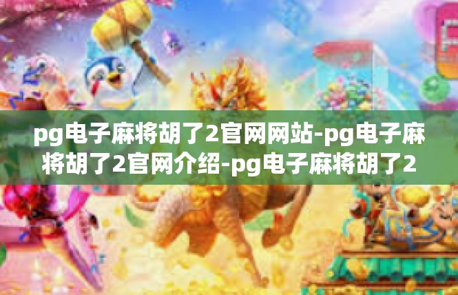 pg电子麻将胡了2官网网站-pg电子麻将胡了2官网介绍-pg电子麻将胡了2官网网站