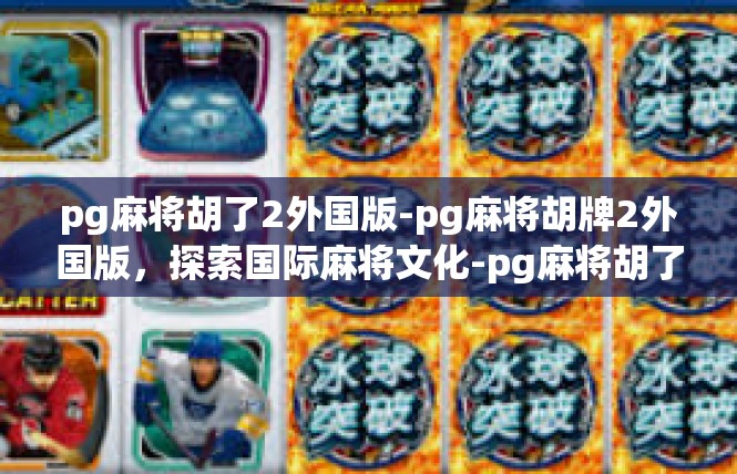 pg麻将胡了2外国版-pg麻将胡牌2外国版，探索国际麻将文化-pg麻将胡了2外国版