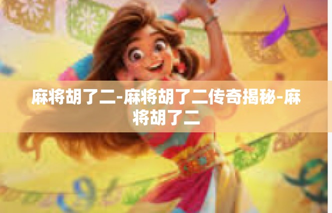 麻将胡了二-麻将胡了二传奇揭秘-麻将胡了二