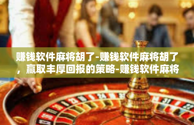 赚钱软件麻将胡了-赚钱软件麻将胡了，赢取丰厚回报的策略-赚钱软件麻将胡了