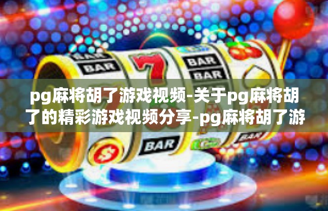 pg麻将胡了游戏视频-关于pg麻将胡了的精彩游戏视频分享-pg麻将胡了游戏视频