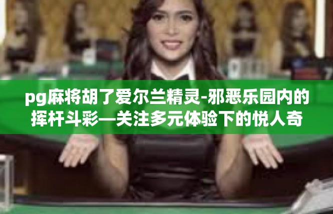 pg麻将胡了爱尔兰精灵-邪恶乐园内的挥杆斗彩—关注多元体验下的悦人奇景-pg麻将胡了爱尔兰精灵