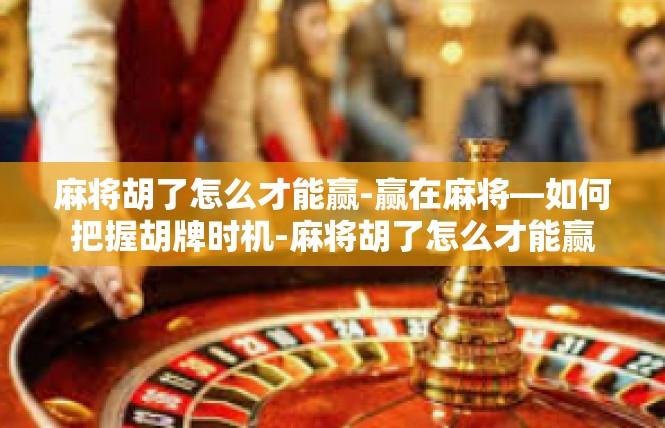 麻将胡了怎么才能赢-赢在麻将—如何把握胡牌时机-麻将胡了怎么才能赢