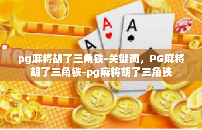 pg麻将胡了三角铁-关键词，PG麻将胡了三角铁-pg麻将胡了三角铁