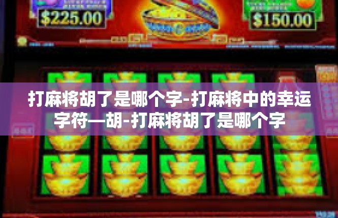 打麻将胡了是哪个字-打麻将中的幸运字符—胡-打麻将胡了是哪个字