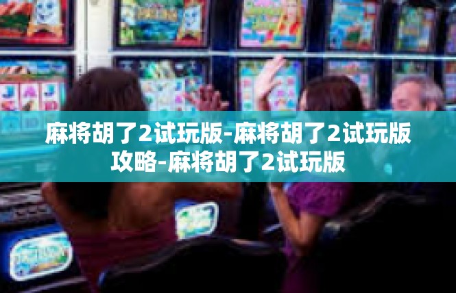麻将胡了2试玩版-麻将胡了2试玩版攻略-麻将胡了2试玩版