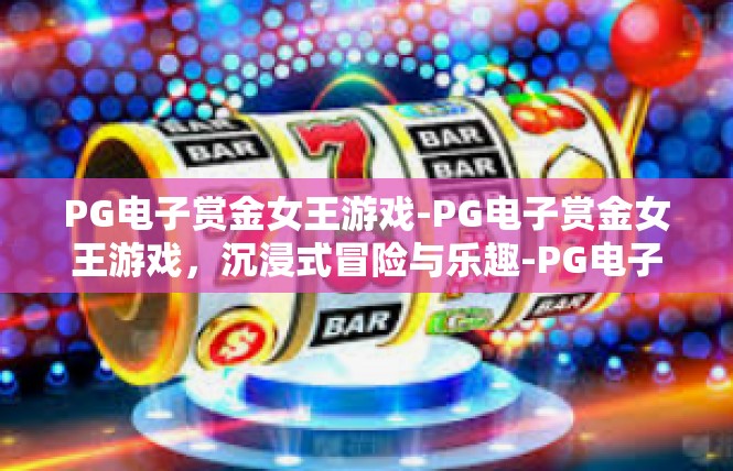 PG电子赏金女王游戏-PG电子赏金女王游戏，沉浸式冒险与乐趣-PG电子赏金女王游戏