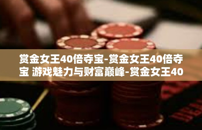 赏金女王40倍夺宝-赏金女王40倍夺宝 游戏魅力与财富巅峰-赏金女王40倍夺宝