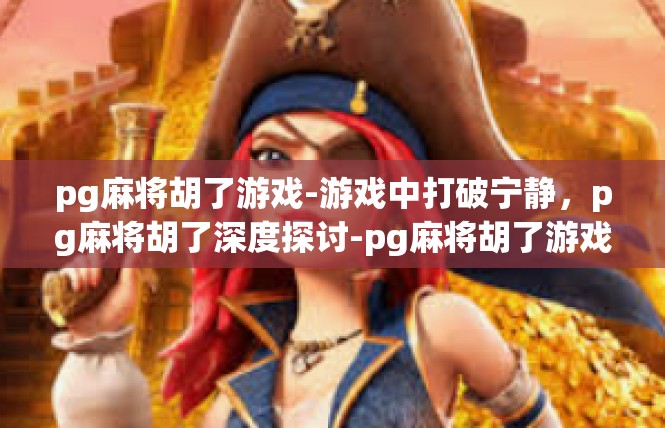 pg麻将胡了游戏-游戏中打破宁静，pg麻将胡了深度探讨-pg麻将胡了游戏