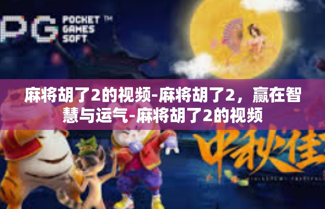 麻将胡了2的视频-麻将胡了2，赢在智慧与运气-麻将胡了2的视频