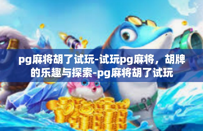 pg麻将胡了试玩-试玩pg麻将，胡牌的乐趣与探索-pg麻将胡了试玩