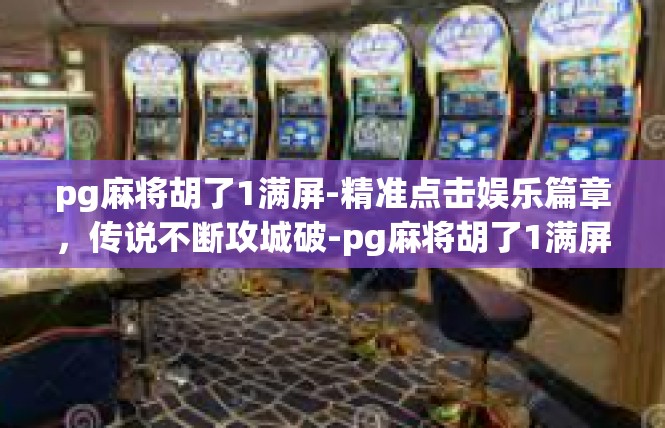 pg麻将胡了1满屏-精准点击娱乐篇章，传说不断攻城破-pg麻将胡了1满屏