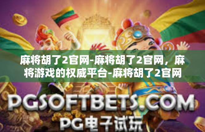麻将胡了2官网-麻将胡了2官网，麻将游戏的权威平台-麻将胡了2官网