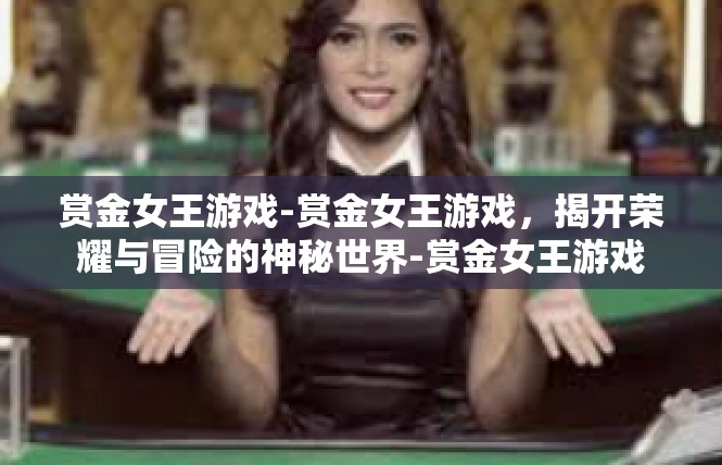 赏金女王游戏-赏金女王游戏，揭开荣耀与冒险的神秘世界-赏金女王游戏