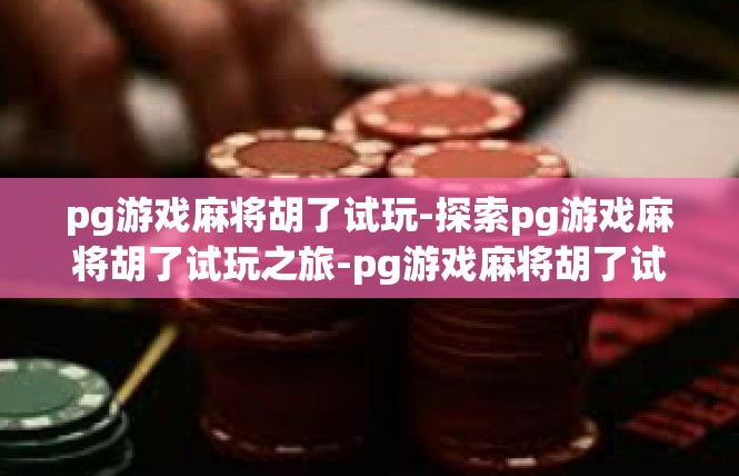 pg游戏麻将胡了试玩-探索pg游戏麻将胡了试玩之旅-pg游戏麻将胡了试玩