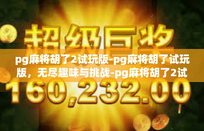 pg麻将胡了2试玩版-pg麻将胡了试玩版，无尽趣味与挑战-pg麻将胡了2试玩版