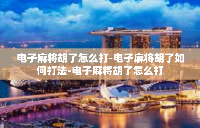 电子麻将胡了怎么打-电子麻将胡了如何打法-电子麻将胡了怎么打