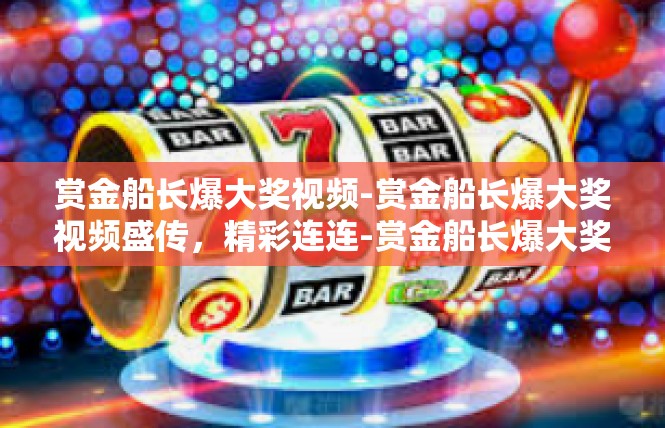 赏金船长爆大奖视频-赏金船长爆大奖视频盛传，精彩连连-赏金船长爆大奖视频