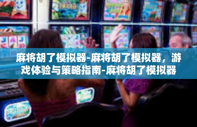 麻将胡了模拟器-麻将胡了模拟器，游戏体验与策略指南-麻将胡了模拟器