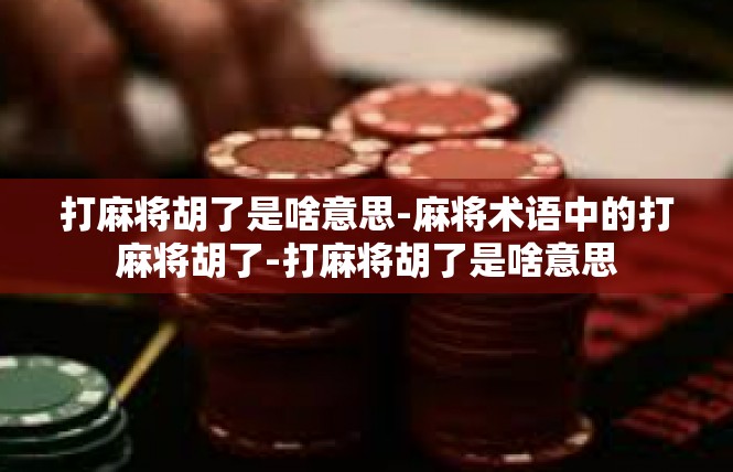 打麻将胡了是啥意思-麻将术语中的打麻将胡了-打麻将胡了是啥意思